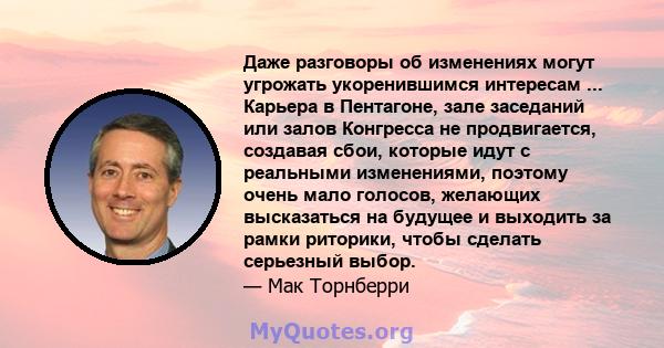 Даже разговоры об изменениях могут угрожать укоренившимся интересам ... Карьера в Пентагоне, зале заседаний или залов Конгресса не продвигается, создавая сбои, которые идут с реальными изменениями, поэтому очень мало