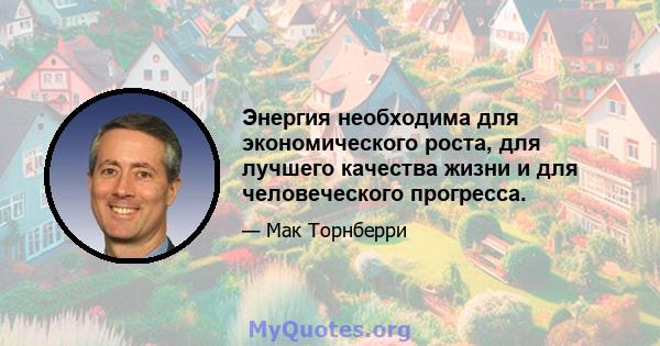 Энергия необходима для экономического роста, для лучшего качества жизни и для человеческого прогресса.