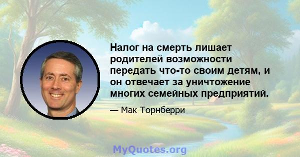 Налог на смерть лишает родителей возможности передать что-то своим детям, и он отвечает за уничтожение многих семейных предприятий.