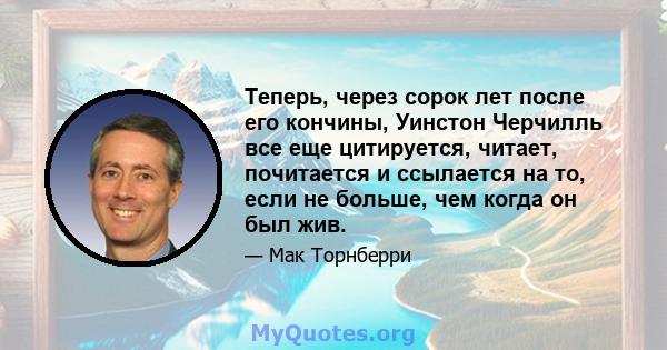 Теперь, через сорок лет после его кончины, Уинстон Черчилль все еще цитируется, читает, почитается и ссылается на то, если не больше, чем когда он был жив.