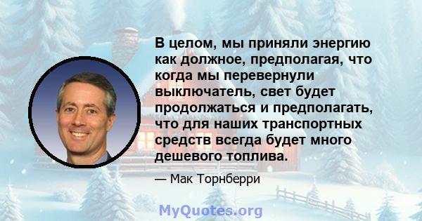 В целом, мы приняли энергию как должное, предполагая, что когда мы перевернули выключатель, свет будет продолжаться и предполагать, что для наших транспортных средств всегда будет много дешевого топлива.