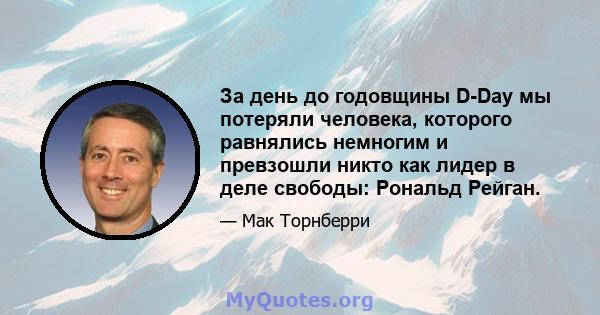 За день до годовщины D-Day мы потеряли человека, которого равнялись немногим и превзошли никто как лидер в деле свободы: Рональд Рейган.