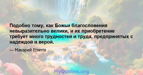 Подобно тому, как Божьи благословения невыразительно велики, и их приобретение требует много трудностей и труда, предпринятых с надеждой и верой.