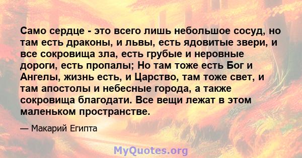 Само сердце - это всего лишь небольшое сосуд, но там есть драконы, и львы, есть ядовитые звери, и все сокровища зла, есть грубые и неровные дороги, есть пропалы; Но там тоже есть Бог и Ангелы, жизнь есть, и Царство, там 