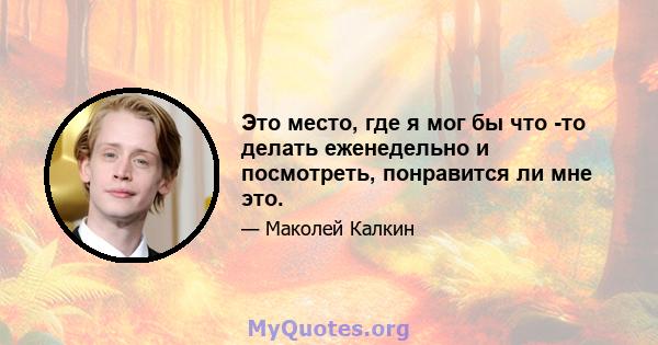 Это место, где я мог бы что -то делать еженедельно и посмотреть, понравится ли мне это.