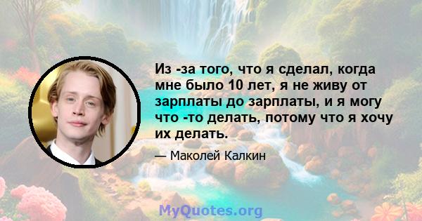 Из -за того, что я сделал, когда мне было 10 лет, я не живу от зарплаты до зарплаты, и я могу что -то делать, потому что я хочу их делать.