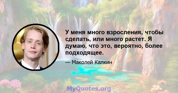 У меня много взросления, чтобы сделать, или много растет. Я думаю, что это, вероятно, более подходящее.