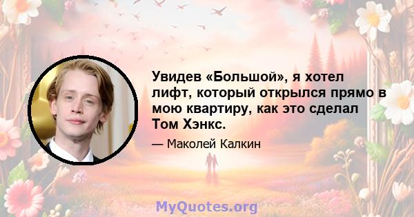 Увидев «Большой», я хотел лифт, который открылся прямо в мою квартиру, как это сделал Том Хэнкс.