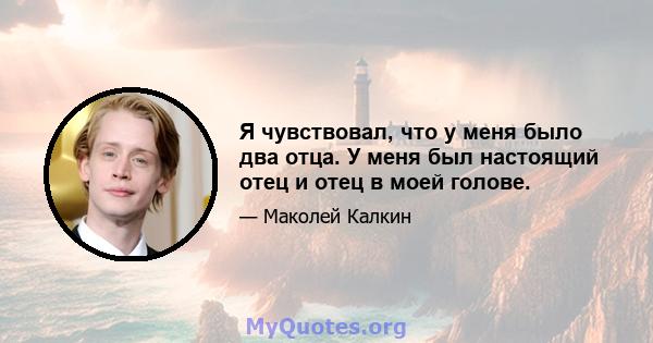 Я чувствовал, что у меня было два отца. У меня был настоящий отец и отец в моей голове.