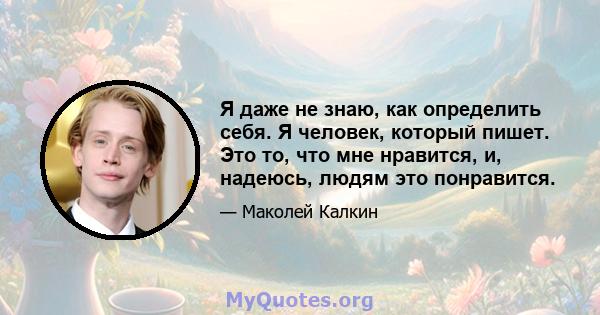 Я даже не знаю, как определить себя. Я человек, который пишет. Это то, что мне нравится, и, надеюсь, людям это понравится.