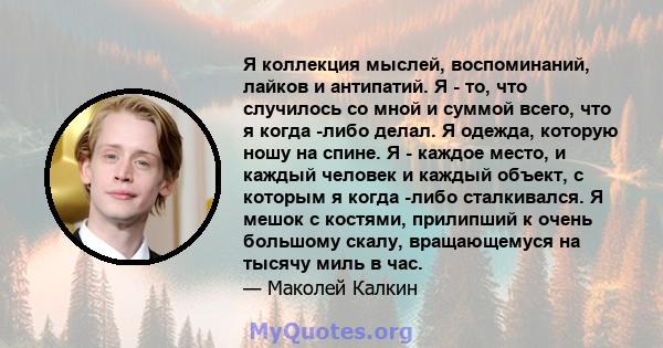 Я коллекция мыслей, воспоминаний, лайков и антипатий. Я - то, что случилось со мной и суммой всего, что я когда -либо делал. Я одежда, которую ношу на спине. Я - каждое место, и каждый человек и каждый объект, с которым 