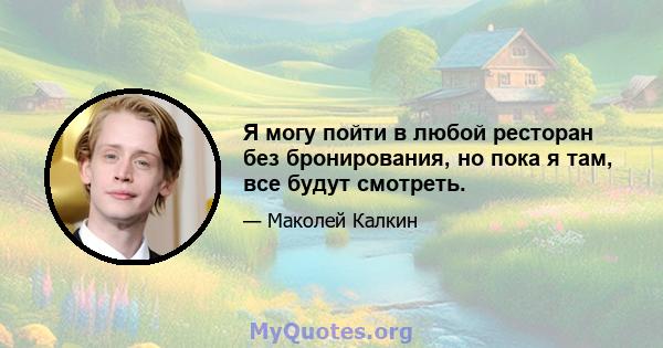 Я могу пойти в любой ресторан без бронирования, но пока я там, все будут смотреть.