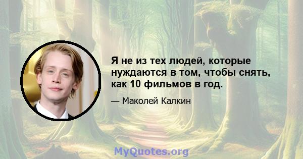 Я не из тех людей, которые нуждаются в том, чтобы снять, как 10 фильмов в год.