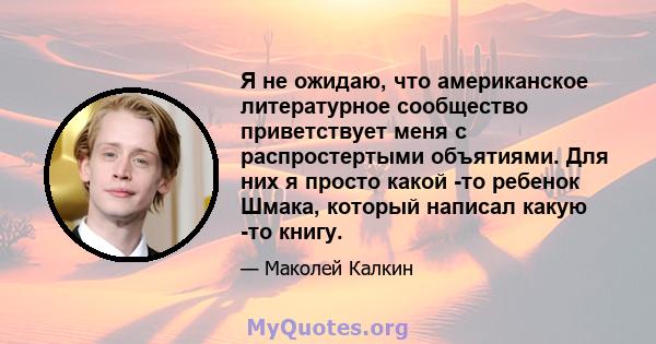 Я не ожидаю, что американское литературное сообщество приветствует меня с распростертыми объятиями. Для них я просто какой -то ребенок Шмака, который написал какую -то книгу.