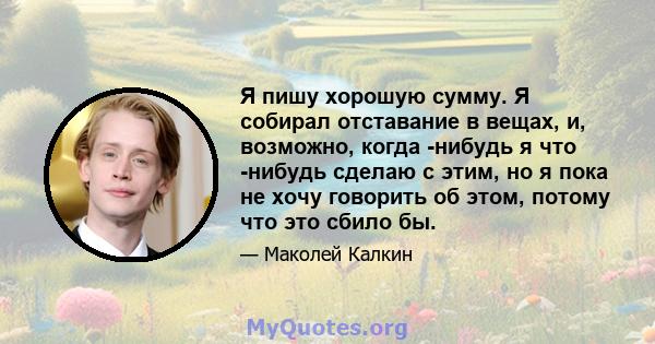 Я пишу хорошую сумму. Я собирал отставание в вещах, и, возможно, когда -нибудь я что -нибудь сделаю с этим, но я пока не хочу говорить об этом, потому что это сбило бы.