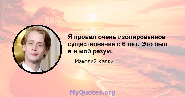 Я провел очень изолированное существование с 6 лет. Это был я и мой разум.