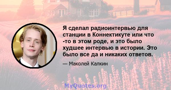 Я сделал радиоинтервью для станции в Коннектикуте или что -то в этом роде, и это было худшее интервью в истории. Это было все да и никаких ответов.