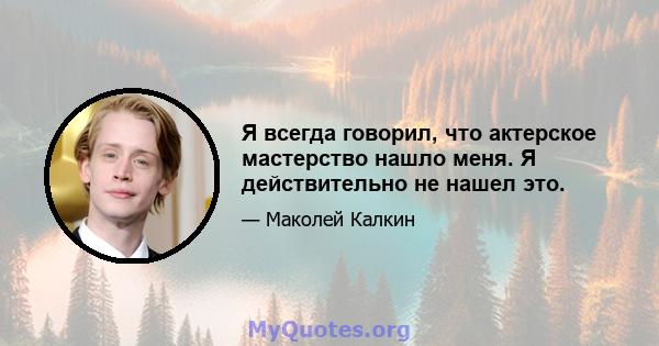 Я всегда говорил, что актерское мастерство нашло меня. Я действительно не нашел это.