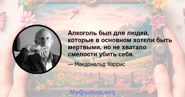 Алкоголь был для людей, которые в основном хотели быть мертвыми, но не хватало смелости убить себя.