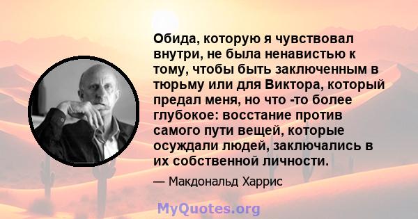 Обида, которую я чувствовал внутри, не была ненавистью к тому, чтобы быть заключенным в тюрьму или для Виктора, который предал меня, но что -то более глубокое: восстание против самого пути вещей, которые осуждали людей, 