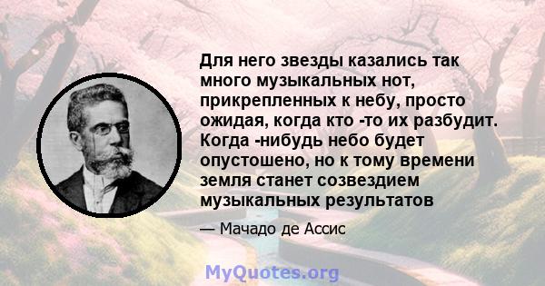 Для него звезды казались так много музыкальных нот, прикрепленных к небу, просто ожидая, когда кто -то их разбудит. Когда -нибудь небо будет опустошено, но к тому времени земля станет созвездием музыкальных результатов