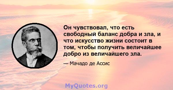 Он чувствовал, что есть свободный баланс добра и зла, и что искусство жизни состоит в том, чтобы получить величайшее добро из величайшего зла.