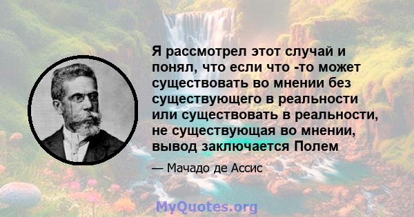 Я рассмотрел этот случай и понял, что если что -то может существовать во мнении без существующего в реальности или существовать в реальности, не существующая во мнении, вывод заключается Полем