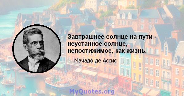 Завтрашнее солнце на пути - неустанное солнце, непостижимое, как жизнь.