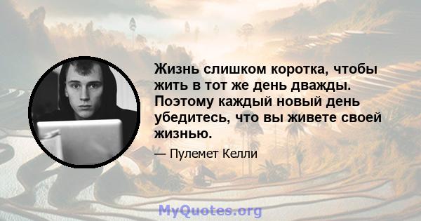 Жизнь слишком коротка, чтобы жить в тот же день дважды. Поэтому каждый новый день убедитесь, что вы живете своей жизнью.