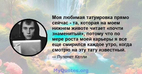 Моя любимая татуировка прямо сейчас - та, которая на моем нижнем животе читает «почти знаменитый», потому что по мере роста моей карьеры я все еще смирился каждое утро, когда смотрю на эту тату известный.