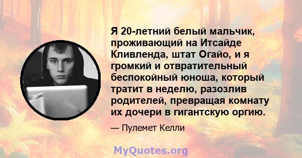 Я 20-летний белый мальчик, проживающий на Итсайде Кливленда, штат Огайо, и я громкий и отвратительный беспокойный юноша, который тратит в неделю, разозлив родителей, превращая комнату их дочери в гигантскую оргию.