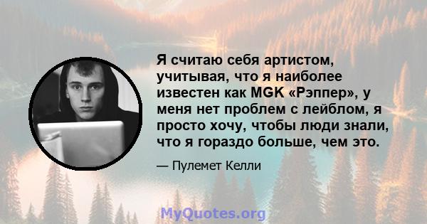 Я считаю себя артистом, учитывая, что я наиболее известен как MGK «Рэппер», у меня нет проблем с лейблом, я просто хочу, чтобы люди знали, что я гораздо больше, чем это.