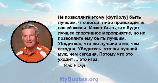 Не позволяйте этому [футболу] быть лучшим, что когда -либо происходит в вашей жизни. Может быть, это будет лучшее спортивное мероприятие, но не позволяйте ему быть лучшим. Убедитесь, что вы лучший отец, чем сегодня.