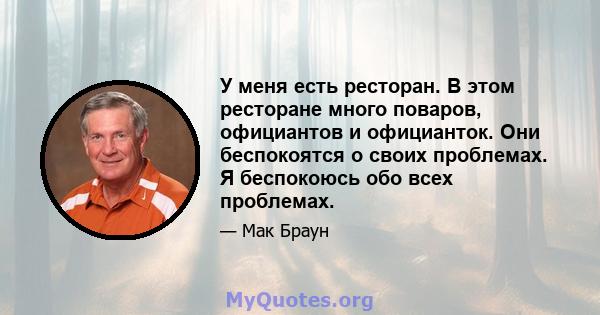 У меня есть ресторан. В этом ресторане много поваров, официантов и официанток. Они беспокоятся о своих проблемах. Я беспокоюсь обо всех проблемах.