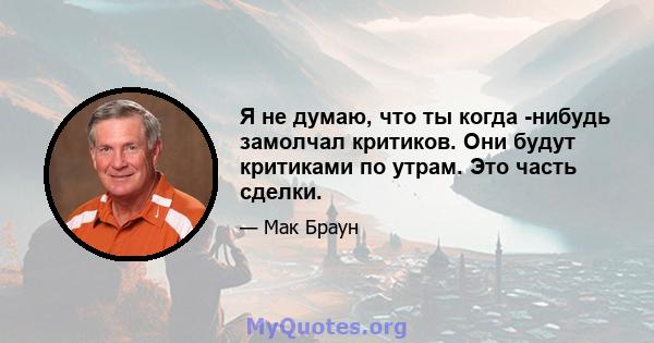 Я не думаю, что ты когда -нибудь замолчал критиков. Они будут критиками по утрам. Это часть сделки.