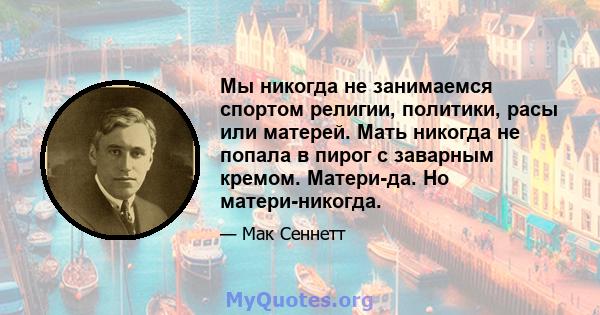 Мы никогда не занимаемся спортом религии, политики, расы или матерей. Мать никогда не попала в пирог с заварным кремом. Матери-да. Но матери-никогда.