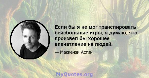 Если бы я не мог транслировать бейсбольные игры, я думаю, что произвел бы хорошее впечатление на людей.