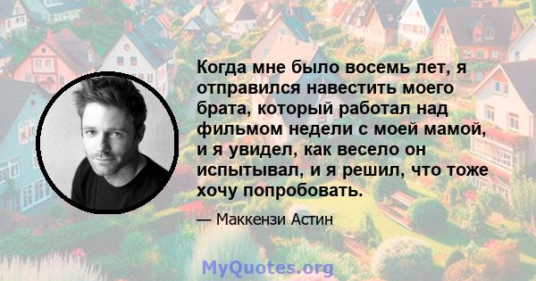 Когда мне было восемь лет, я отправился навестить моего брата, который работал над фильмом недели с моей мамой, и я увидел, как весело он испытывал, и я решил, что тоже хочу попробовать.