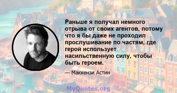 Раньше я получал немного отрыва от своих агентов, потому что я бы даже не проходил прослушивание по частям, где герой использует насильственную силу, чтобы быть героем.