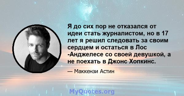 Я до сих пор не отказался от идеи стать журналистом, но в 17 лет я решил следовать за своим сердцем и остаться в Лос -Анджелесе со своей девушкой, а не поехать в Джонс Хопкинс.