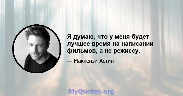 Я думаю, что у меня будет лучшее время на написании фильмов, а не режиссу.