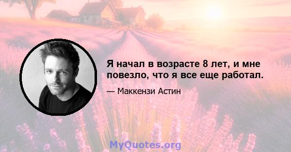 Я начал в возрасте 8 лет, и мне повезло, что я все еще работал.