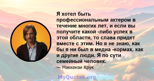 Я хотел быть профессиональным актером в течение многих лет, и если вы получите какой -либо успех в этой области, то слава придет вместе с этим. Но я не знаю, как бы я ни был в медиа -кормах, как и другие люди. Я по сути 