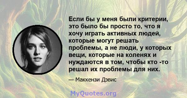 Если бы у меня были критерии, это было бы просто то, что я хочу играть активных людей, которые могут решать проблемы, а не люди, у которых вещи, которые на коленях и нуждаются в том, чтобы кто -то решал их проблемы для