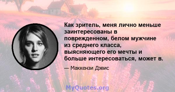 Как зритель, меня лично меньше заинтересованы в поврежденном, белом мужчине из среднего класса, выясняющего его мечты и больше интересоваться, может в.