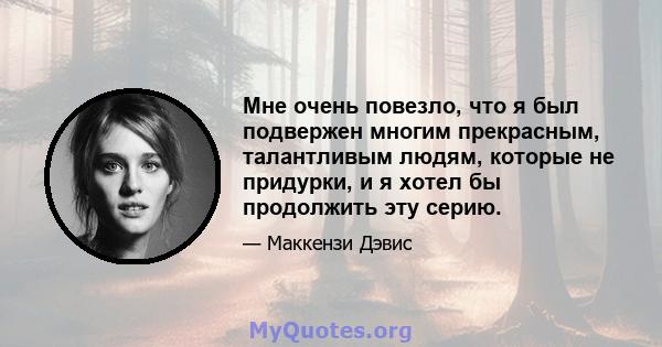 Мне очень повезло, что я был подвержен многим прекрасным, талантливым людям, которые не придурки, и я хотел бы продолжить эту серию.