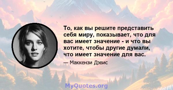 То, как вы решите представить себя миру, показывает, что для вас имеет значение - и что вы хотите, чтобы другие думали, что имеет значение для вас.