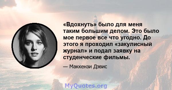 «Вдохнуть» было для меня таким большим делом. Это было мое первое все что угодно. До этого я проходил «закулисный журнал» и подал заявку на студенческие фильмы.