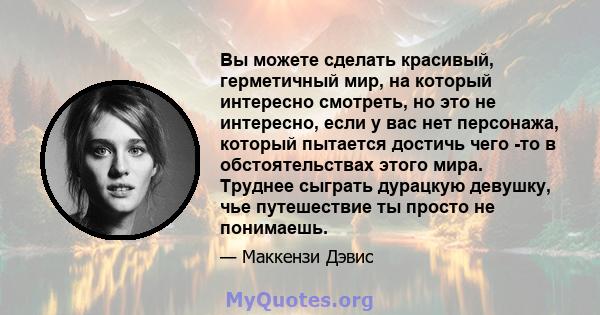 Вы можете сделать красивый, герметичный мир, на который интересно смотреть, но это не интересно, если у вас нет персонажа, который пытается достичь чего -то в обстоятельствах этого мира. Труднее сыграть дурацкую