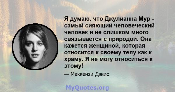 Я думаю, что Джулианна Мур - самый сияющий человеческий человек и не слишком много связывается с природой. Она кажется женщиной, которая относится к своему телу как к храму. Я не могу относиться к этому!